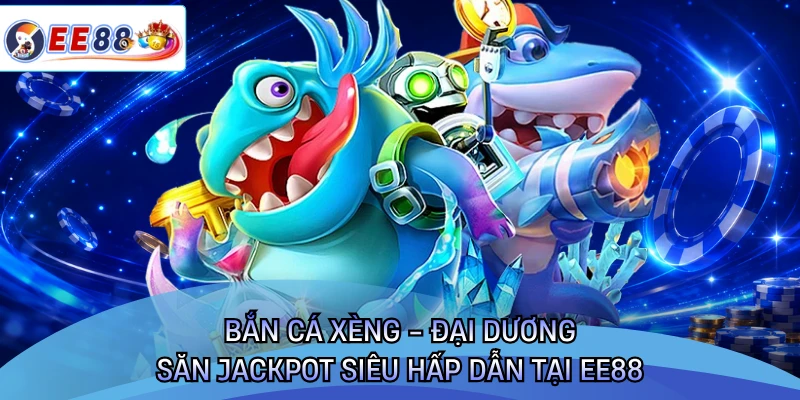 Bắn Cá Xèng - Đại Dương Săn Jackpot Siêu Hấp Dẫn Tại EE88