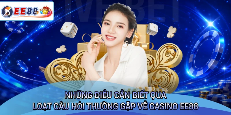 Những điều cần biết qua loạt câu hỏi thường gặp về casino EE88
